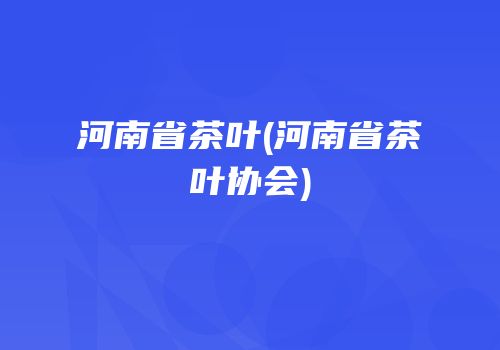 河南省茶叶(河南省茶叶协会)