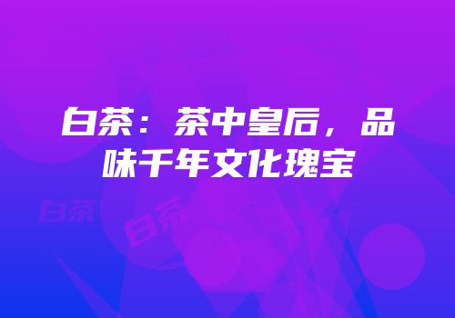 白茶：茶中皇后，品味千年文化瑰宝