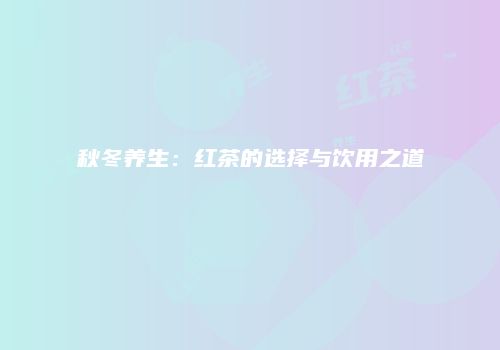 秋冬养生：红茶的选择与饮用之道