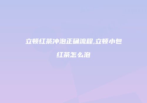 立顿红茶冲泡正确流程,立顿小包红茶怎么泡