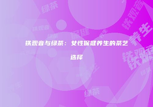 铁观音与绿茶：女性保健养生的茶艺选择