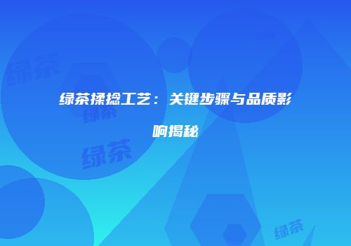 绿茶揉捻工艺：关键步骤与品质影响揭秘