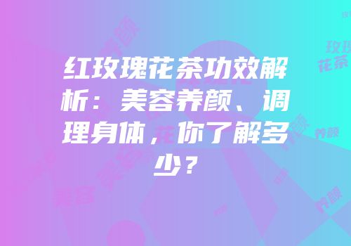 红玫瑰花茶功效解析：美容养颜、调理身体，你了解多少？