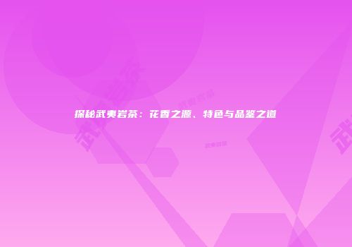 探秘武夷岩茶：花香之源、特色与品鉴之道