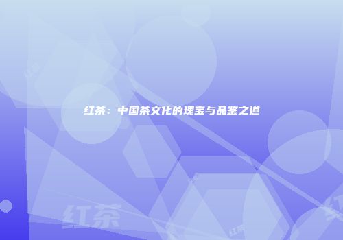 红茶：中国茶文化的瑰宝与品鉴之道