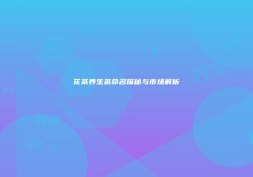 花茶养生茶命名探秘与市场解析