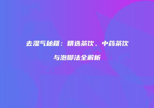 去湿气秘籍：精选茶饮、中药茶饮与泡脚法全解析