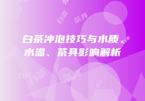 白茶冲泡技巧与水质、水温、茶具影响解析