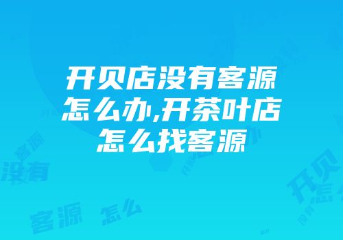 开贝店没有客源怎么办,开茶叶店怎么找客源