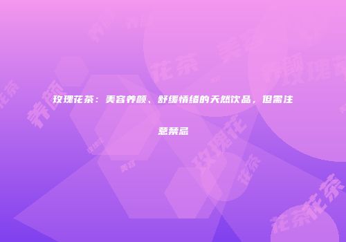 玫瑰花茶：美容养颜、舒缓情绪的天然饮品，但需注意禁忌