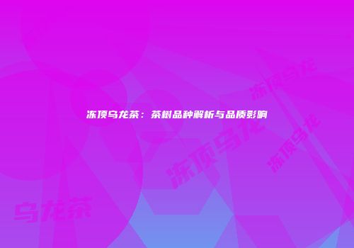 冻顶乌龙茶：茶树品种解析与品质影响