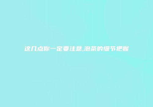 这几点你一定要注意,泡茶的细节把握