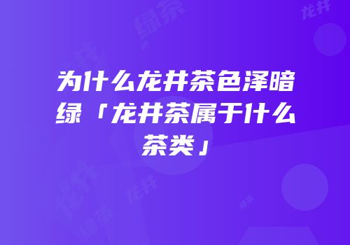 为什么龙井茶色泽暗绿「龙井茶属于什么茶类」