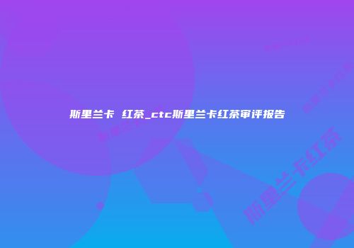 斯里兰卡 红茶_ctc斯里兰卡红茶审评报告