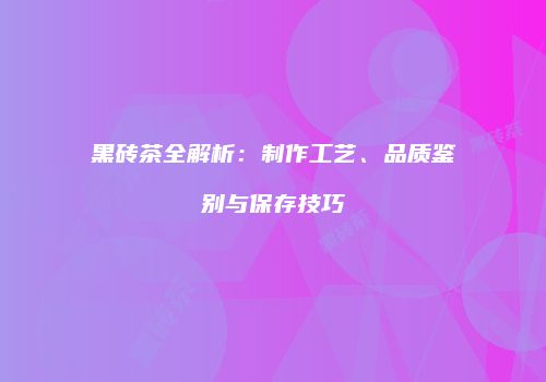 黑砖茶全解析：制作工艺、品质鉴别与保存技巧