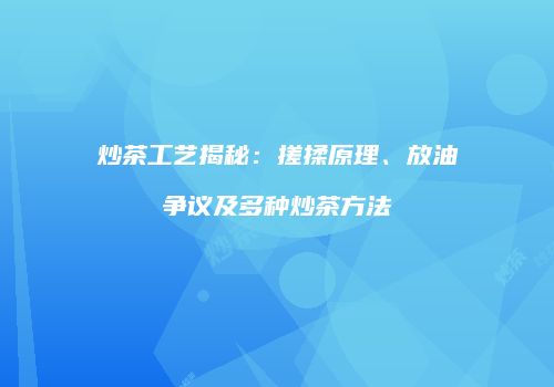 炒茶工艺揭秘：搓揉原理、放油争议及多种炒茶方法
