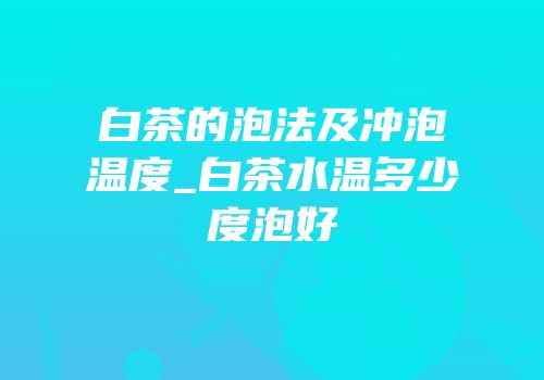 白茶的泡法及冲泡温度_白茶水温多少度泡好