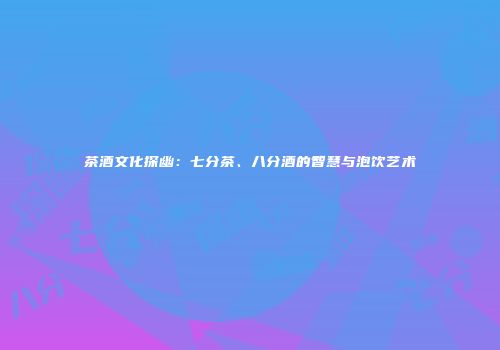 茶酒文化探幽：七分茶、八分酒的智慧与泡饮艺术