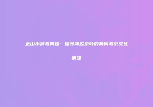 正山小种与肉桂：探寻两款茶叶的异同与茶文化韵味