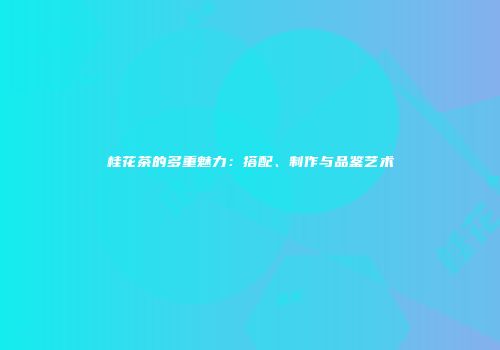 桂花茶的多重魅力：搭配、制作与品鉴艺术