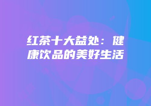 红茶十大益处：健康饮品的美好生活