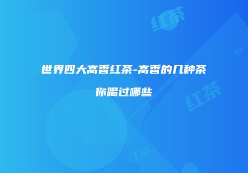 世界四大高香红茶-高香的几种茶你喝过哪些