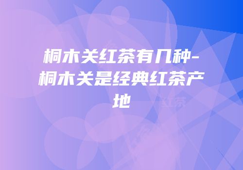 桐木关红茶有几种-桐木关是经典红茶产地