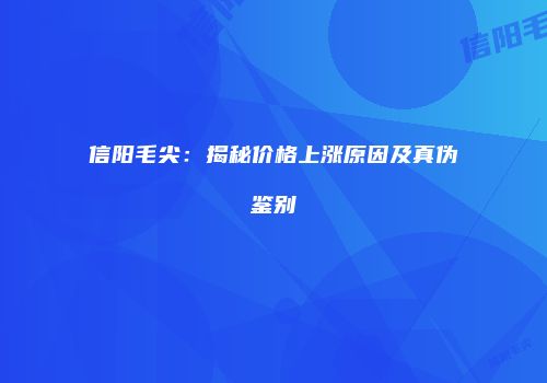 信阳毛尖：揭秘价格上涨原因及真伪鉴别