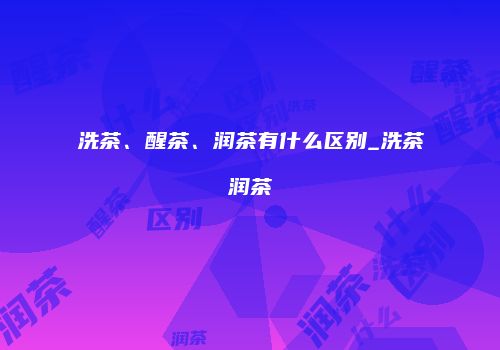洗茶、醒茶、润茶有什么区别_洗茶润茶