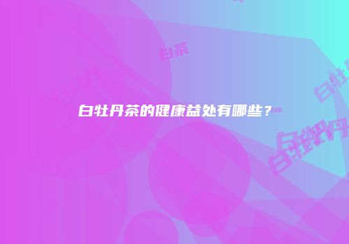 白牡丹茶的健康益处有哪些？