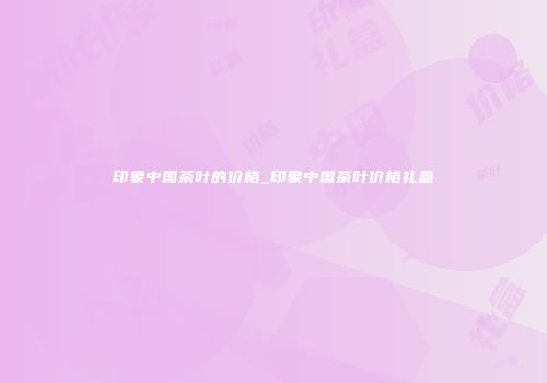 印象中国茶叶的价格_印象中国茶叶价格礼盒