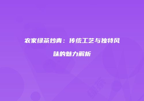 农家绿茶炒青：传统工艺与独特风味的魅力解析