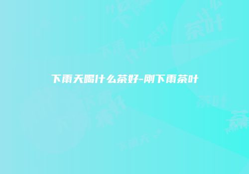 下雨天喝什么茶好-刚下雨茶叶