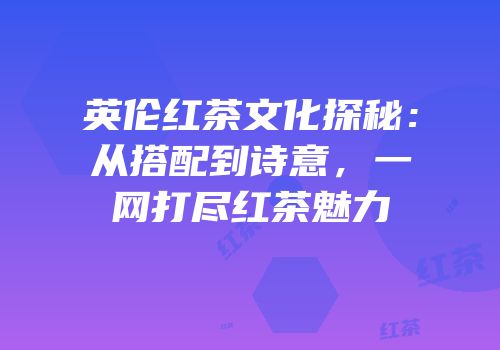 英伦红茶文化探秘：从搭配到诗意，一网打尽红茶魅力