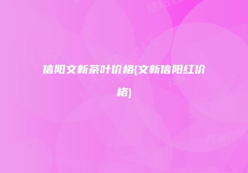 信阳文新茶叶价格(文新信阳红价格)