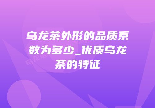 乌龙茶外形的品质系数为多少_优质乌龙茶的特征