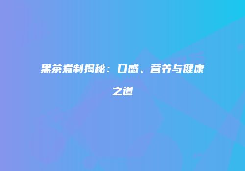 黑茶煮制揭秘：口感、营养与健康之道