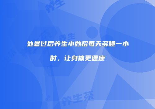 处暑过后养生小妙招每天多睡一小时，让身体更健康