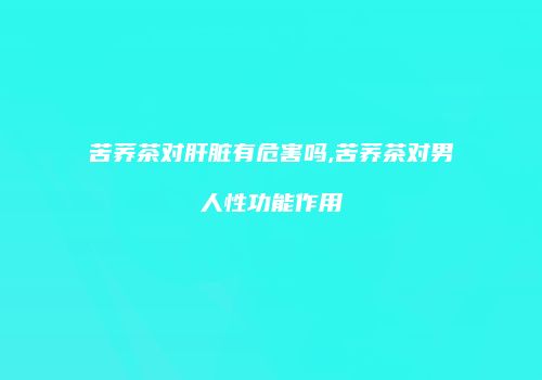 苦荞茶对肝脏有危害吗,苦荞茶对男人性功能作用