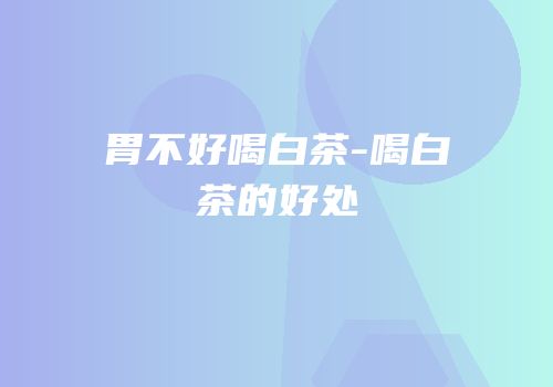 胃不好喝白茶-喝白茶的好处