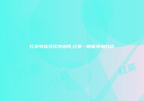 红茶可以多次冲泡吗,红茶一般能冲泡几次