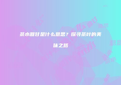 茶水回甘是什么意思？探寻茶叶的美味之路