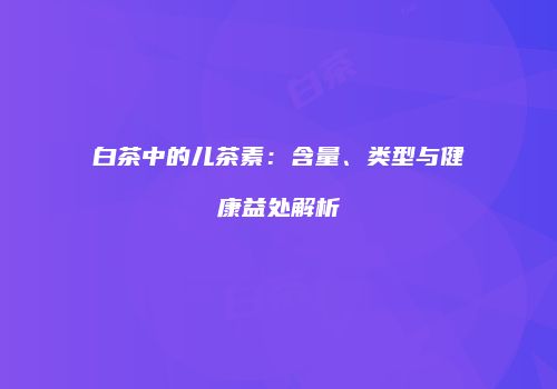 白茶中的儿茶素：含量、类型与健康益处解析