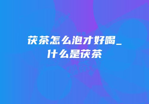 茯茶怎么泡才好喝_什么是茯茶