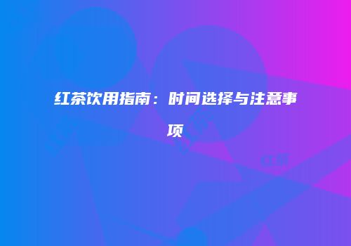 红茶饮用指南：时间选择与注意事项