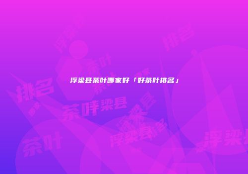 浮梁县茶叶哪家好「好茶叶排名」