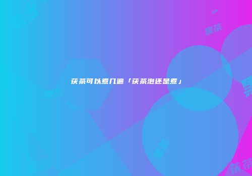 茯茶可以煮几遍「茯茶泡还是煮」