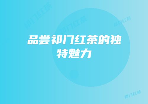 品尝祁门红茶的独特魅力