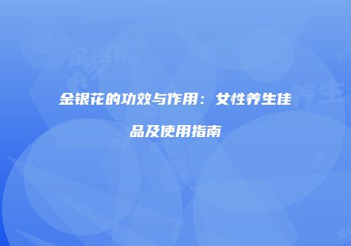 金银花的功效与作用：女性养生佳品及使用指南