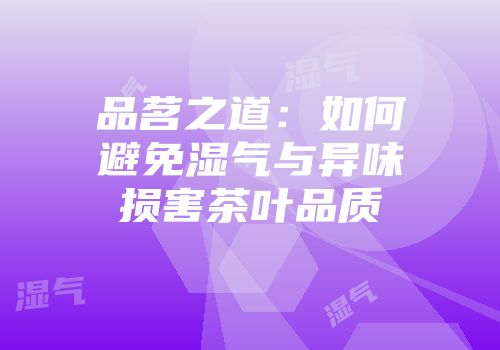 品茗之道：如何避免湿气与异味损害茶叶品质